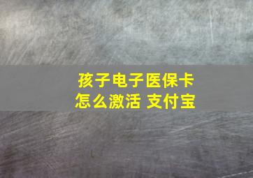 孩子电子医保卡怎么激活 支付宝